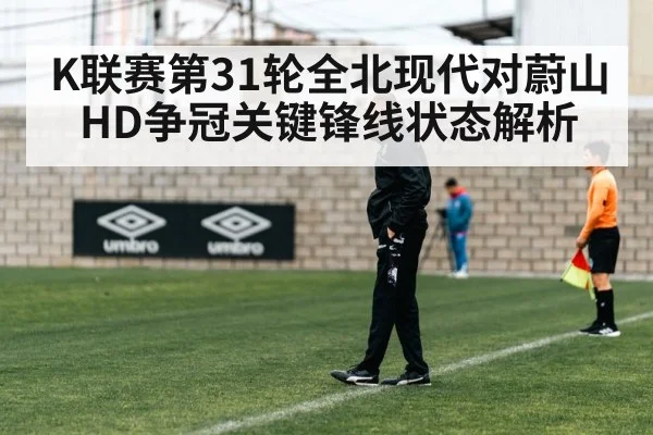 K联赛第31轮全北现代对蔚山HD争冠关键锋线状态解析