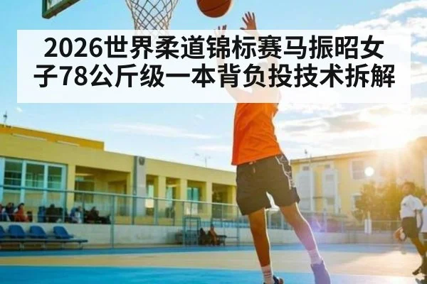 2026世界柔道锦标赛马振昭女子78公斤级一本背负投技术拆解