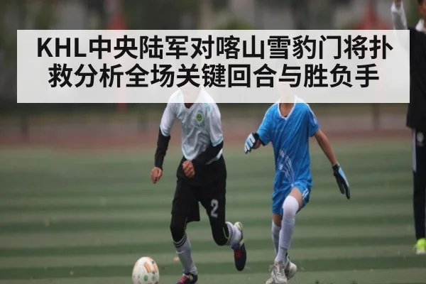 KHL中央陆军对喀山雪豹门将扑救分析全场关键回合与胜负手