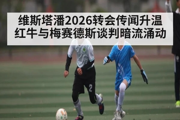 维斯塔潘2026转会传闻升温 红牛与梅赛德斯谈判暗流涌动