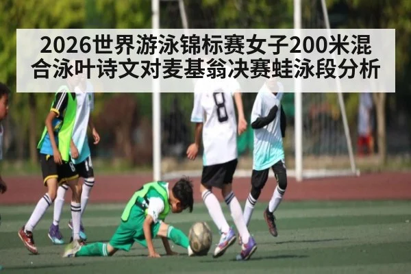 2026世界游泳锦标赛女子200米混合泳叶诗文对麦基翁决赛蛙泳段分析