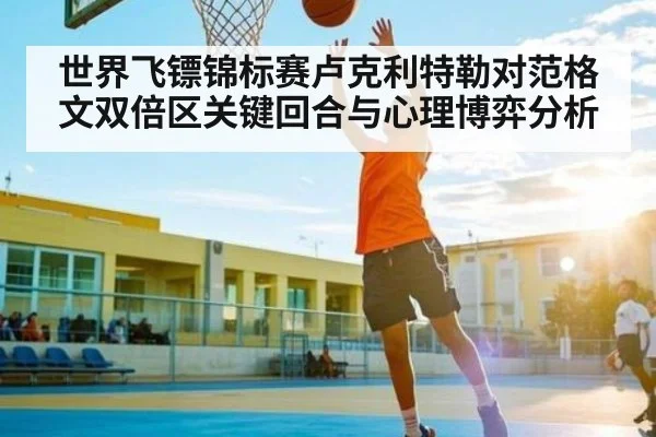 世界飞镖锦标赛卢克利特勒对范格文双倍区关键回合与心理博弈分析