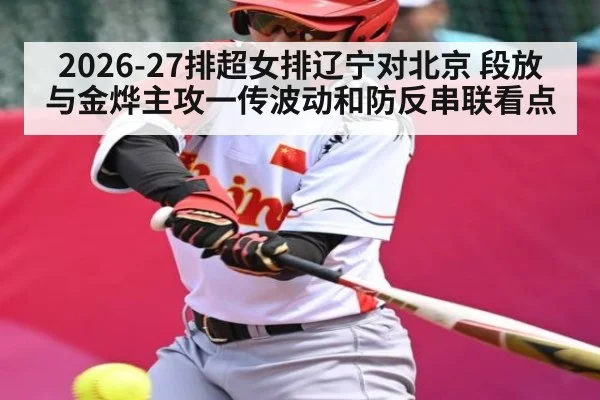 2026-27排超女排辽宁对北京 段放与金烨主攻一传波动和防反串联看点