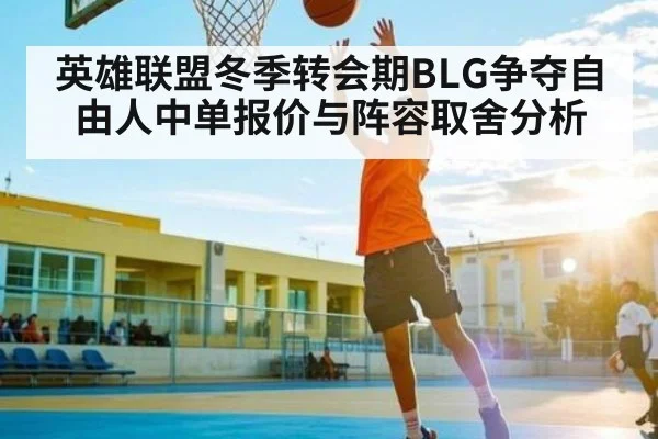 英雄联盟冬季转会期BLG争夺自由人中单报价与阵容取舍分析